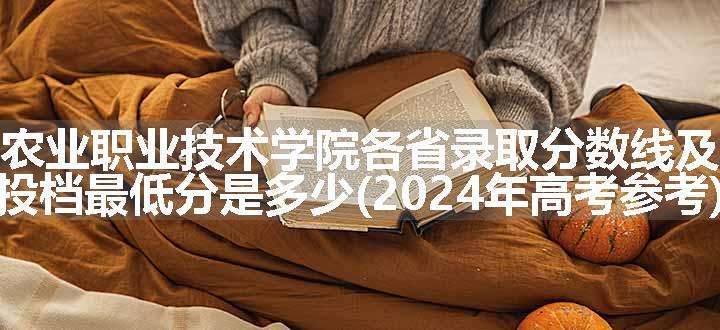 云南农业职业技术学院各省录取分数线及位次 投档最低分是多少(2024年高考参考)