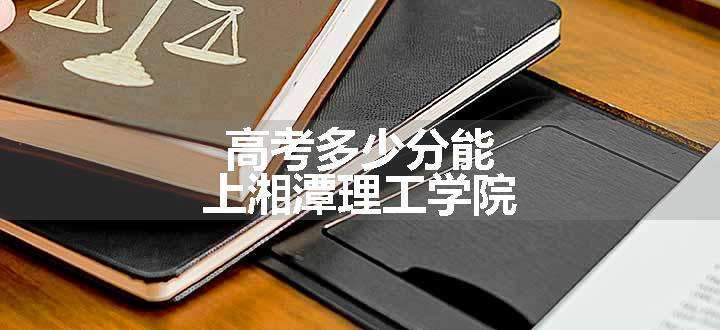 高考多少分能上湘潭理工学院