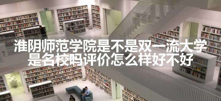 淮阴师范学院是不是双一流大学 是名校吗评价怎么样好不好