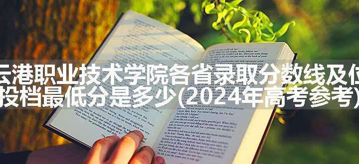 连云港职业技术学院各省录取分数线及位次 投档最低分是多少(2024年高考参考)