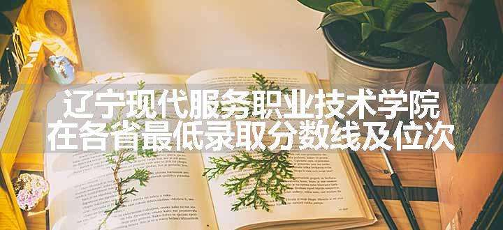 辽宁现代服务职业技术学院在各省最低录取分数线及位次