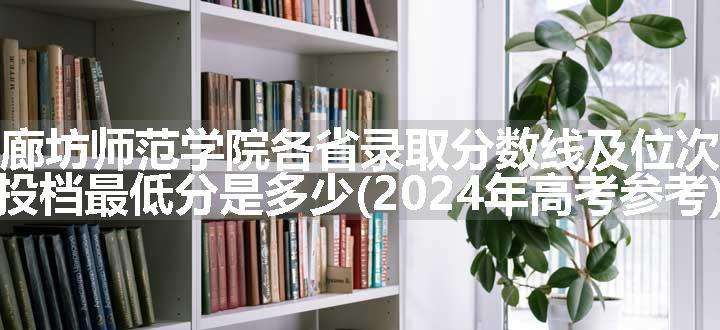 廊坊师范学院各省录取分数线及位次 投档最低分是多少(2024年高考参考)