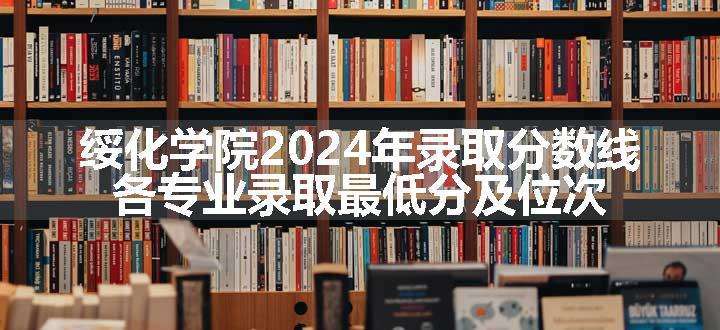 绥化学院2024年录取分数线 各专业录取最低分及位次