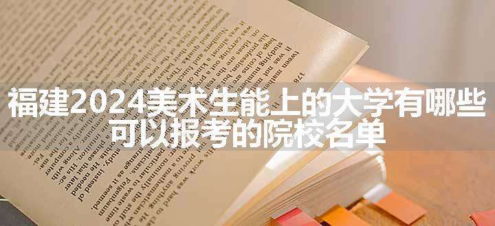 福建2024美术生能上的大学有哪些 可以报考的院校名单