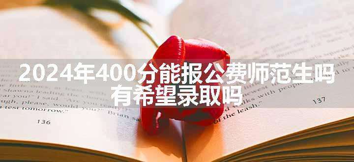 2024年400分能报公费师范生吗 有希望录取吗