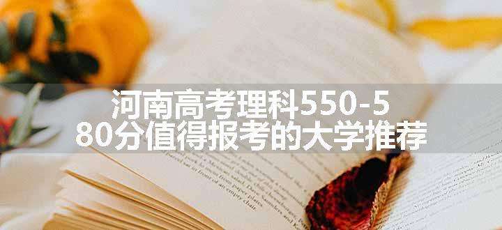 河南高考理科550-580分值得报考的大学推荐