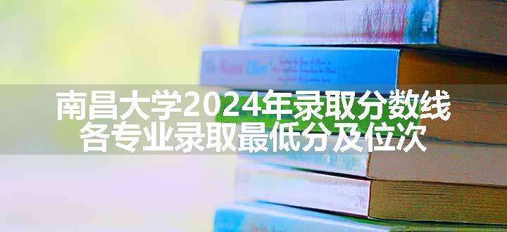 南昌大学2024年录取分数线 各专业录取最低分及位次