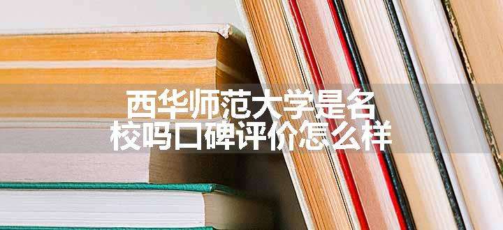 西华师范大学是名校吗口碑评价怎么样