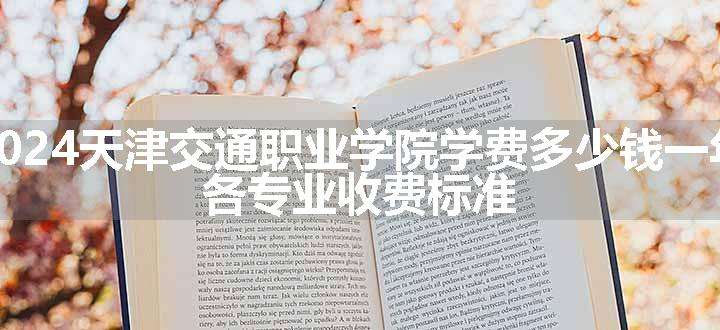 2024天津交通职业学院学费多少钱一年 各专业收费标准