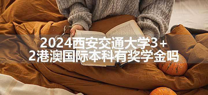 2024西安交通大学3+2港澳国际本科有奖学金吗