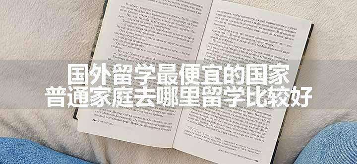 国外留学最便宜的国家 普通家庭去哪里留学比较好