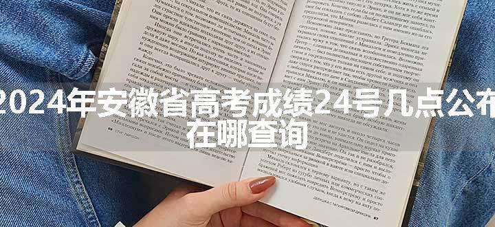 2024年安徽省高考成绩24号几点公布 在哪查询