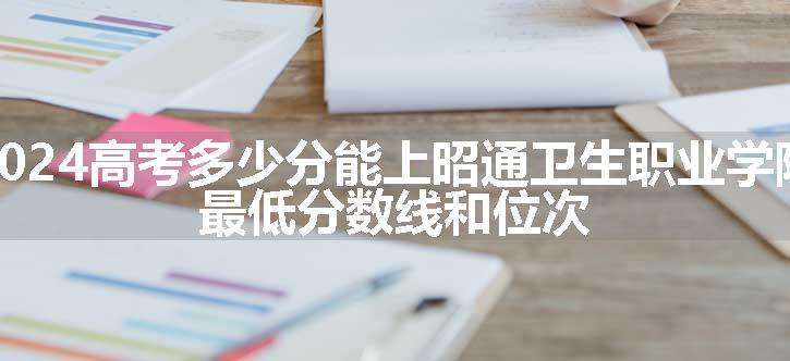 2024高考多少分能上昭通卫生职业学院 最低分数线和位次