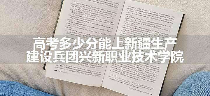 高考多少分能上新疆生产建设兵团兴新职业技术学院