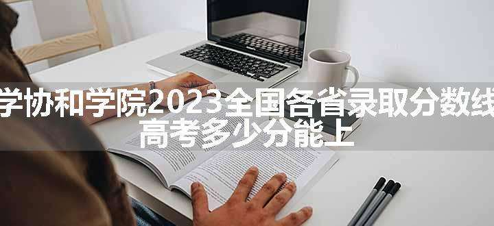 福建师范大学协和学院2023全国各省录取分数线及最低位次 高考多少分能上