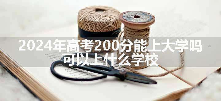 2024年高考200分能上大学吗 可以上什么学校