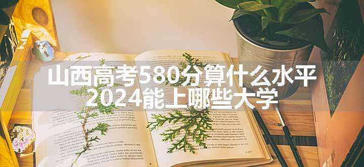 山西高考580分算什么水平 2024能上哪些大学