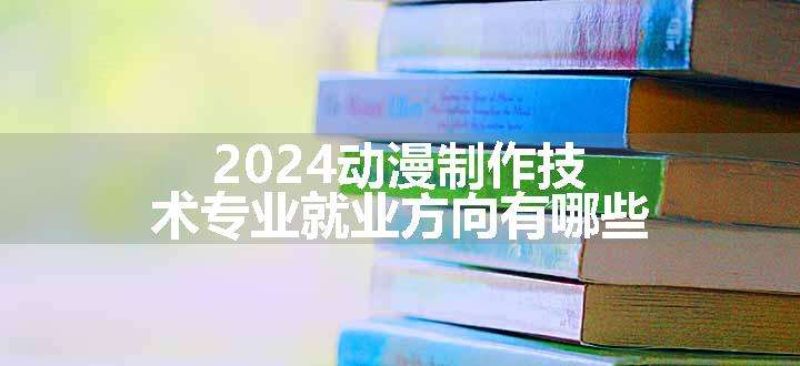 2024动漫制作技术专业就业方向有哪些