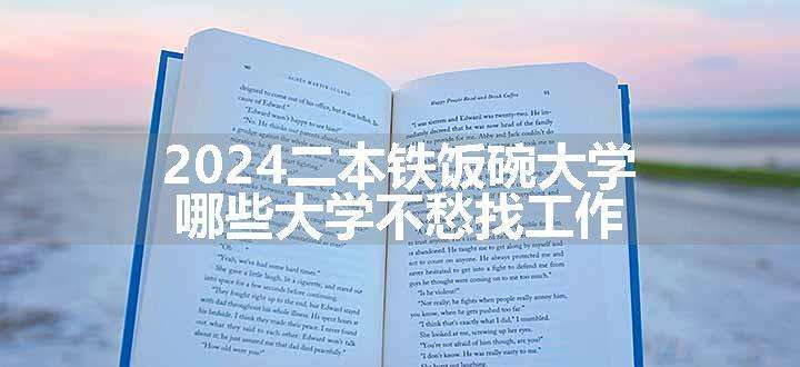 2024二本铁饭碗大学 哪些大学不愁找工作