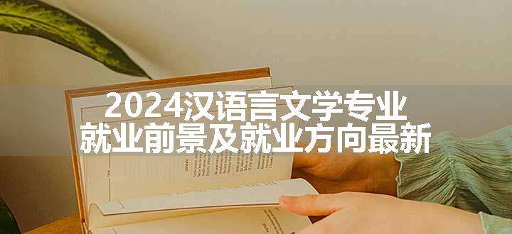 2024汉语言文学专业就业前景及就业方向最新