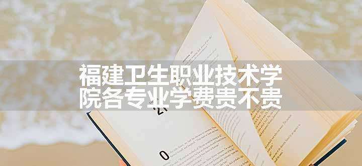 福建卫生职业技术学院各专业学费贵不贵