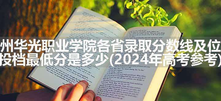 泉州华光职业学院各省录取分数线及位次 投档最低分是多少(2024年高考参考)