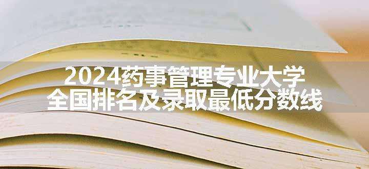 2024药事管理专业大学全国排名及录取最低分数线