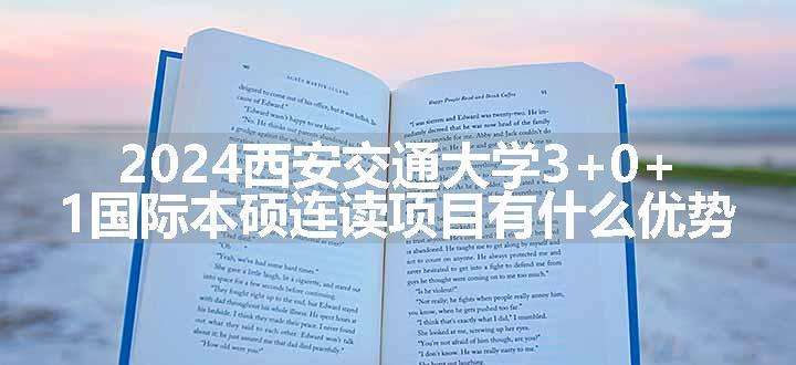 2024西安交通大学3+0+1国际本硕连读项目有什么优势