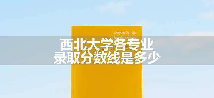 西北大学各专业录取分数线是多少