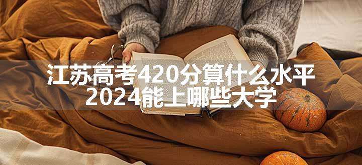 江苏高考420分算什么水平 2024能上哪些大学