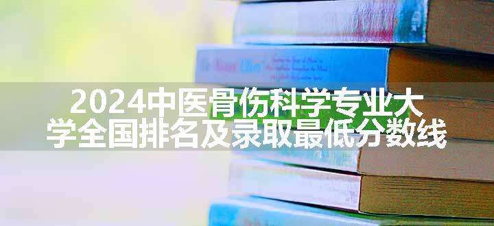 2024中医骨伤科学专业大学全国排名及录取最低分数线