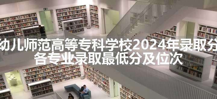 上饶幼儿师范高等专科学校2024年录取分数线 各专业录取最低分及位次