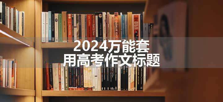 2024万能套用高考作文标题