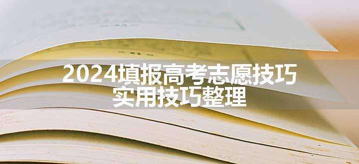 2024填报高考志愿技巧 实用技巧整理