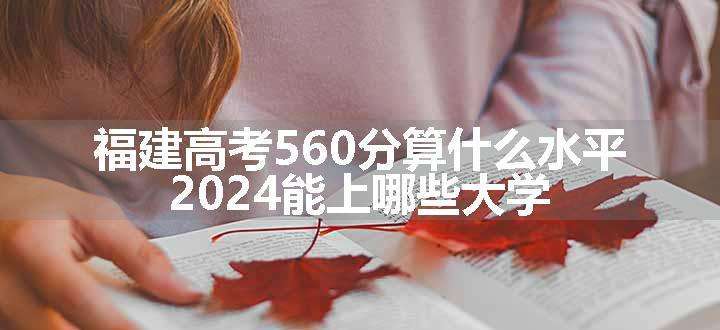 福建高考560分算什么水平 2024能上哪些大学