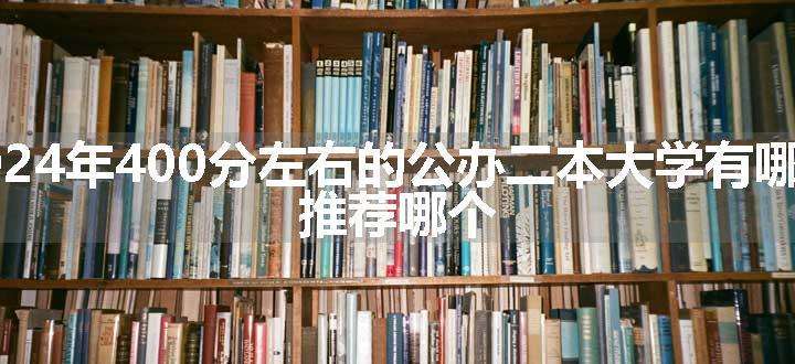 2024年400分左右的公办二本大学有哪些 推荐哪个