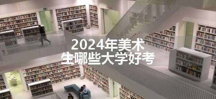 2024年美术生哪些大学好考