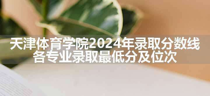 天津体育学院2024年录取分数线 各专业录取最低分及位次