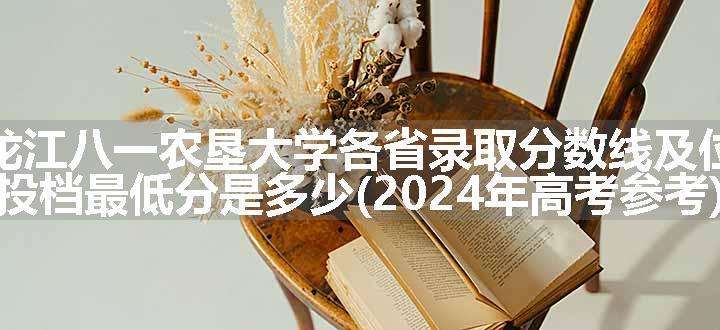 黑龙江八一农垦大学各省录取分数线及位次 投档最低分是多少(2024年高考参考)