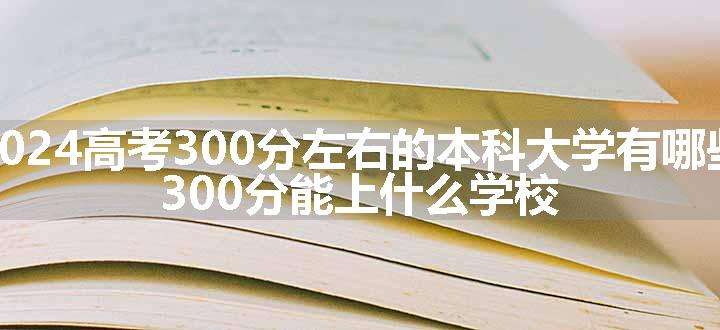 2024高考300分左右的本科大学有哪些 300分能上什么学校