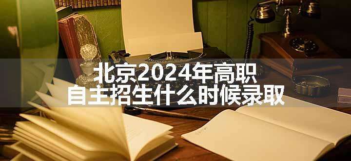 北京2024年高职自主招生什么时候录取