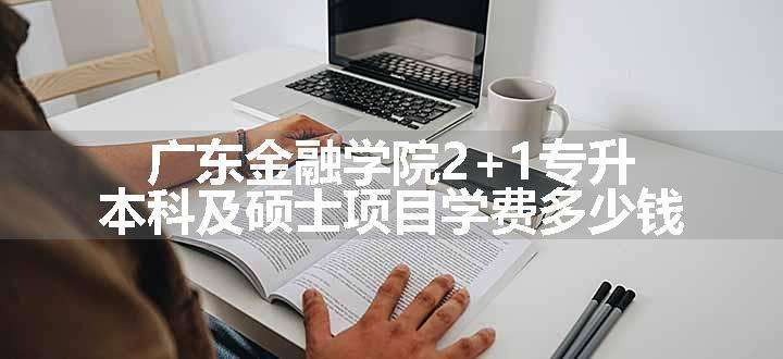 广东金融学院2+1专升本科及硕士项目学费多少钱