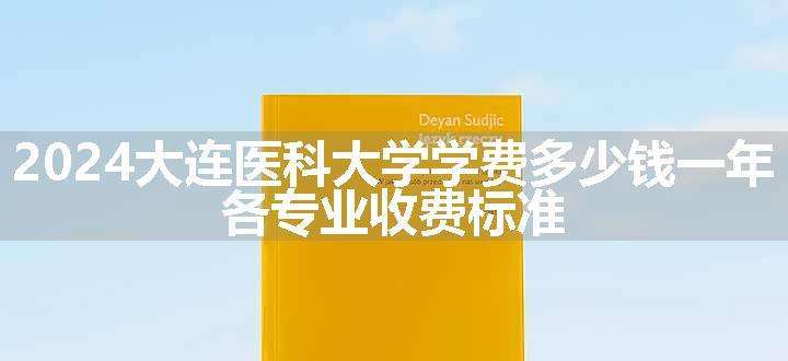 2024大连医科大学学费多少钱一年 各专业收费标准