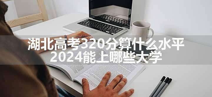 湖北高考320分算什么水平 2024能上哪些大学