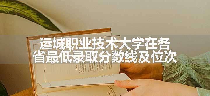 运城职业技术大学在各省最低录取分数线及位次