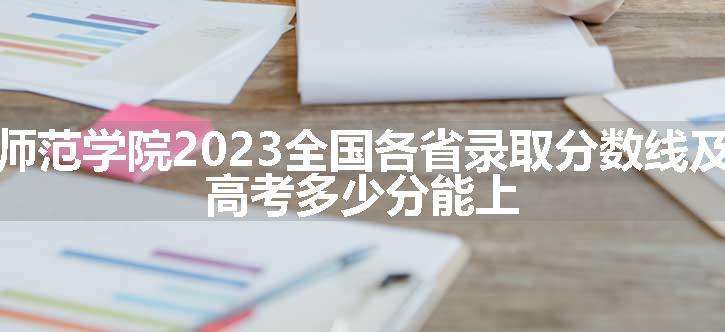 福建技术师范学院2023全国各省录取分数线及最低位次 高考多少分能上