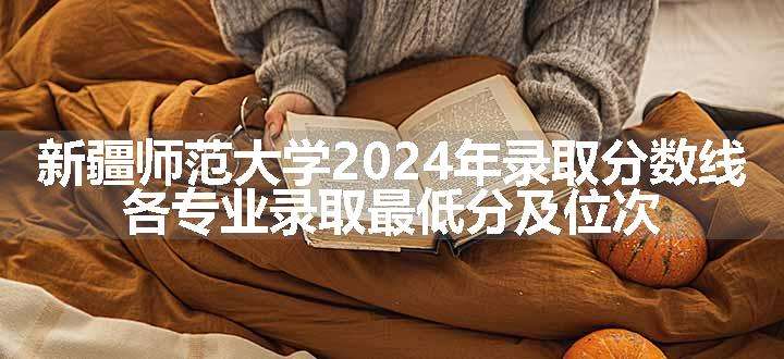 新疆师范大学2024年录取分数线 各专业录取最低分及位次