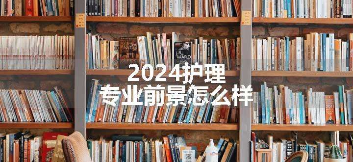 2024护理专业前景怎么样