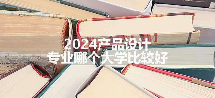 2024产品设计专业哪个大学比较好