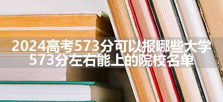 2024高考573分可以报哪些大学 573分左右能上的院校名单